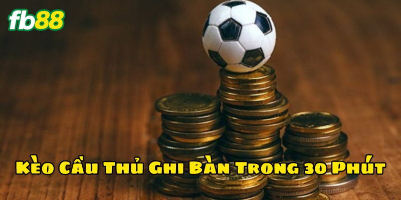 Kèo Cầu Thủ Ghi Bàn Trong 30 Phút là gì?