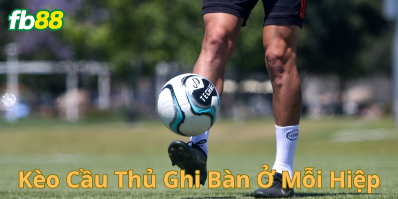 Tổng quát kèo cầu thủ ghi bàn ở mỗi hiệp